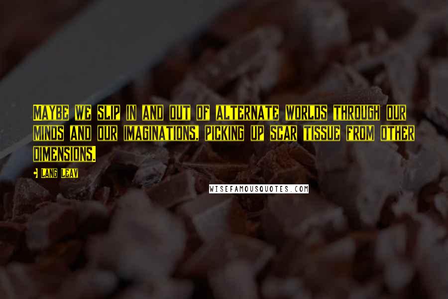 Lang Leav Quotes: Maybe we slip in and out of alternate worlds through our minds and our imaginations, picking up scar tissue from other dimensions.