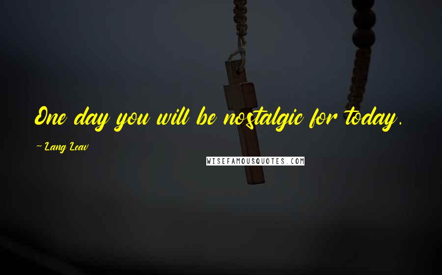 Lang Leav Quotes: One day you will be nostalgic for today.