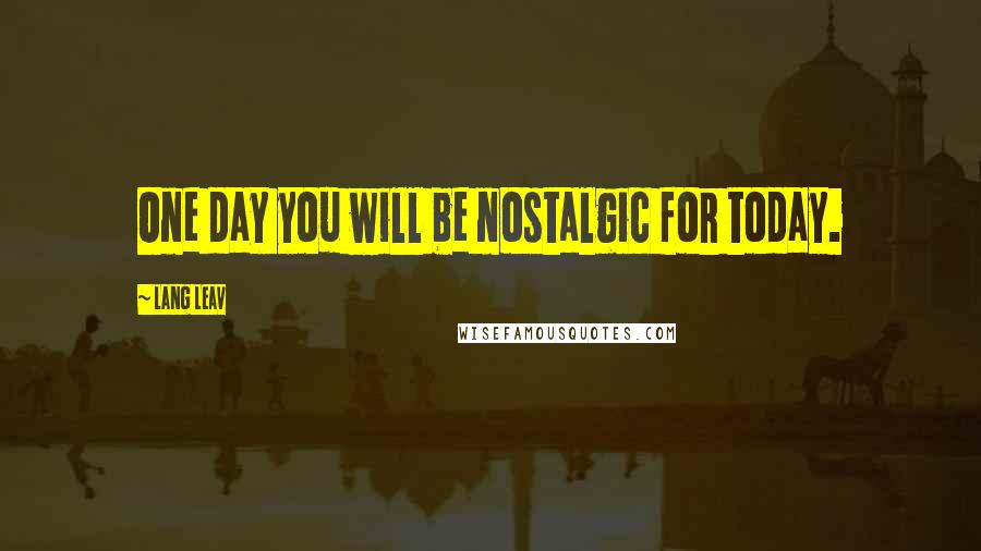 Lang Leav Quotes: One day you will be nostalgic for today.