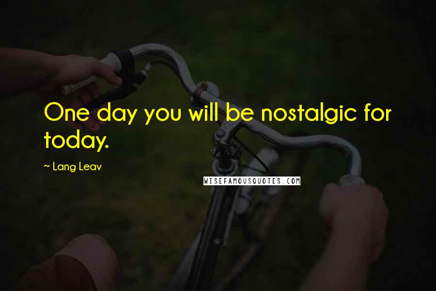 Lang Leav Quotes: One day you will be nostalgic for today.