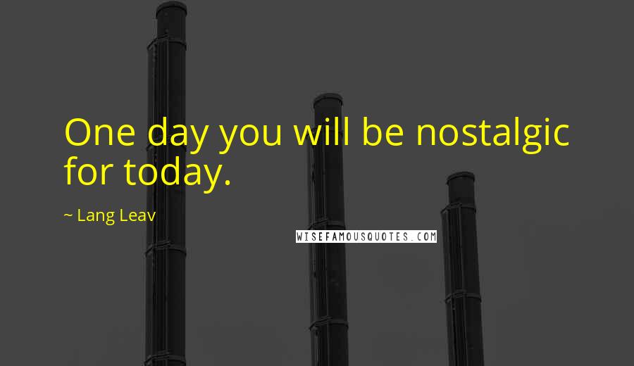 Lang Leav Quotes: One day you will be nostalgic for today.