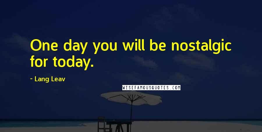 Lang Leav Quotes: One day you will be nostalgic for today.