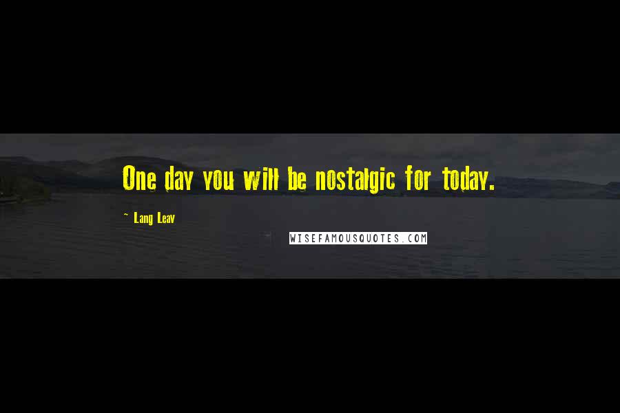 Lang Leav Quotes: One day you will be nostalgic for today.