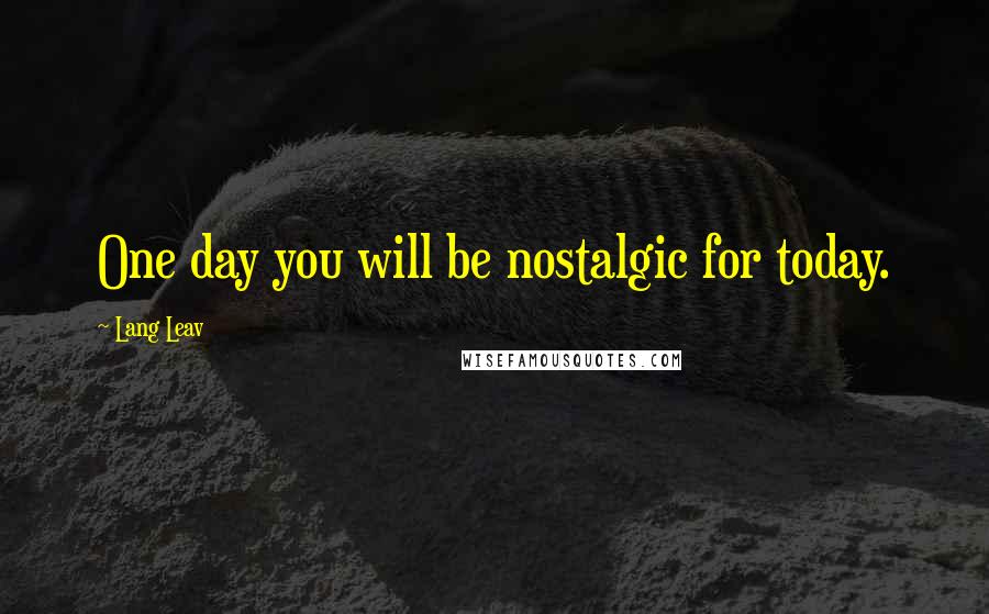 Lang Leav Quotes: One day you will be nostalgic for today.