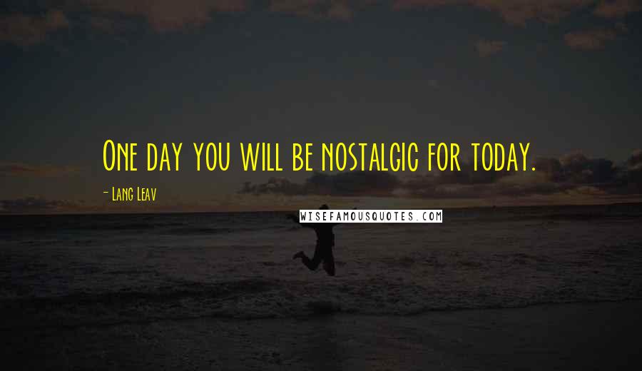 Lang Leav Quotes: One day you will be nostalgic for today.