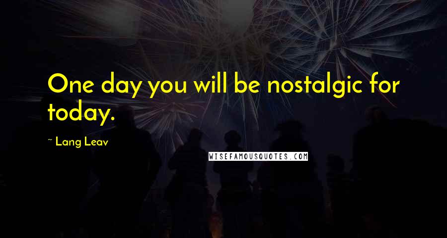 Lang Leav Quotes: One day you will be nostalgic for today.