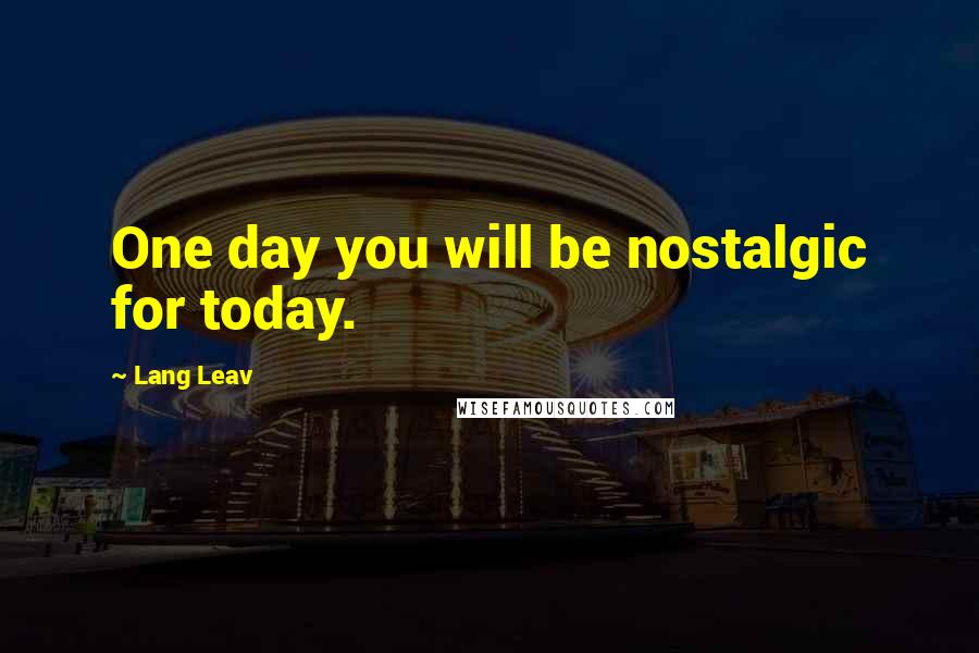 Lang Leav Quotes: One day you will be nostalgic for today.