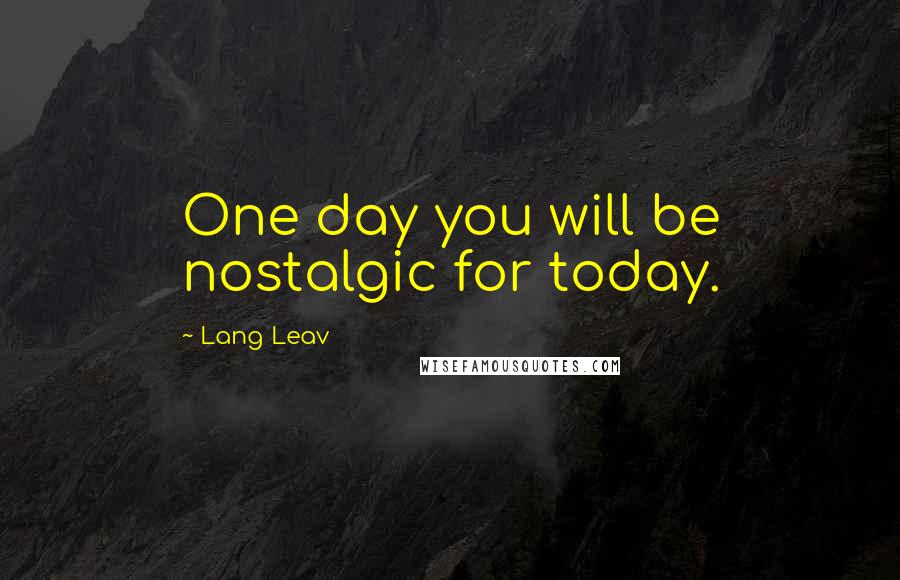 Lang Leav Quotes: One day you will be nostalgic for today.