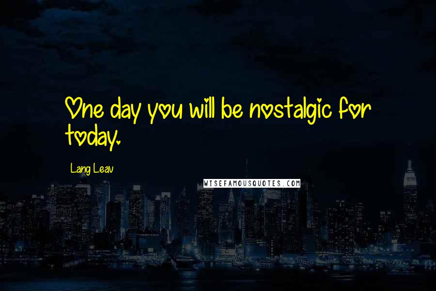 Lang Leav Quotes: One day you will be nostalgic for today.