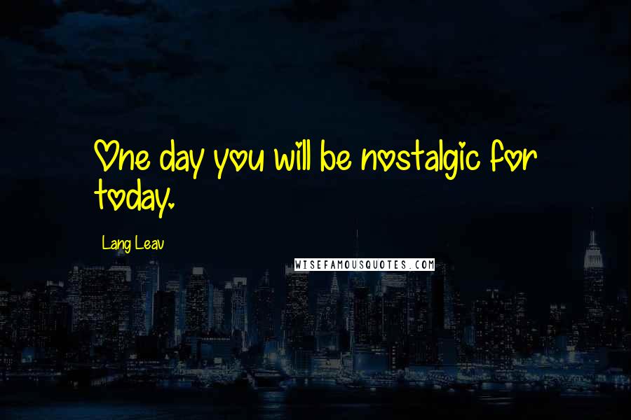 Lang Leav Quotes: One day you will be nostalgic for today.