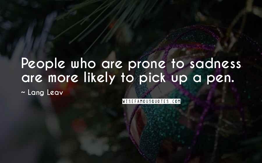 Lang Leav Quotes: People who are prone to sadness are more likely to pick up a pen.
