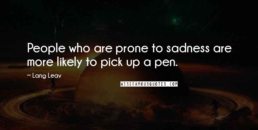 Lang Leav Quotes: People who are prone to sadness are more likely to pick up a pen.