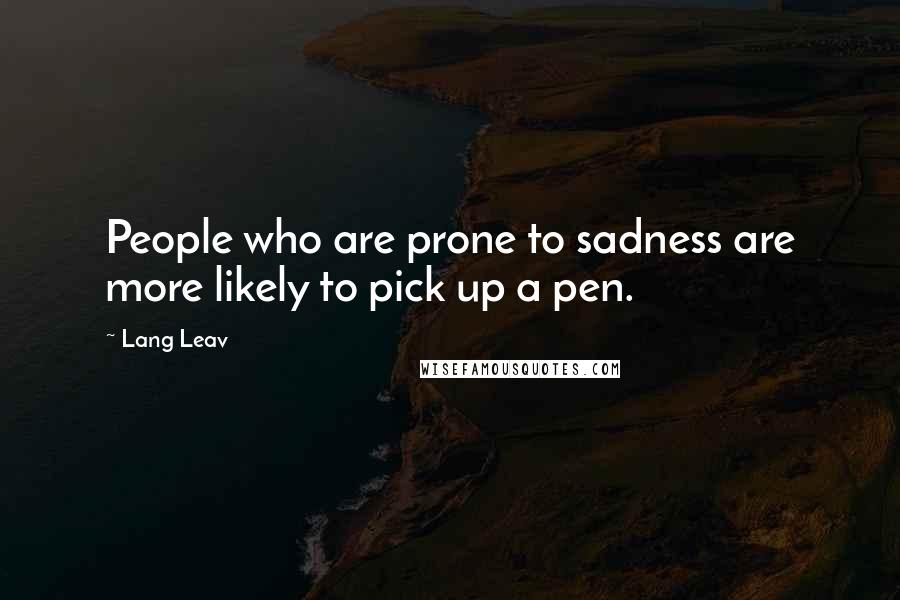 Lang Leav Quotes: People who are prone to sadness are more likely to pick up a pen.