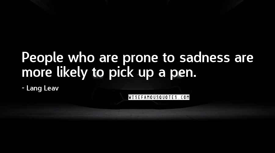 Lang Leav Quotes: People who are prone to sadness are more likely to pick up a pen.