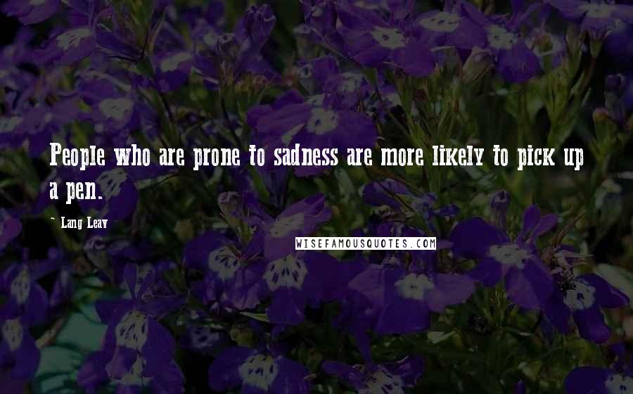 Lang Leav Quotes: People who are prone to sadness are more likely to pick up a pen.