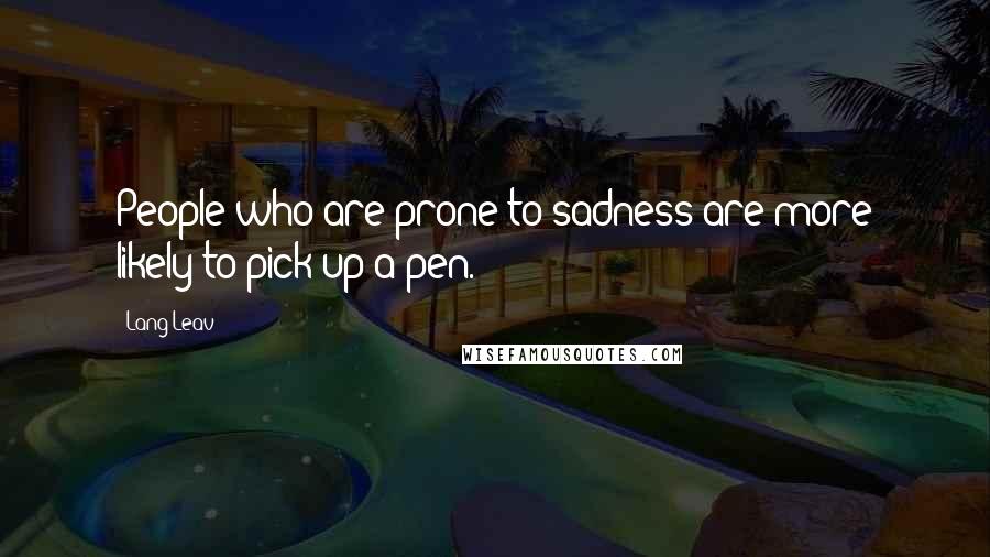 Lang Leav Quotes: People who are prone to sadness are more likely to pick up a pen.