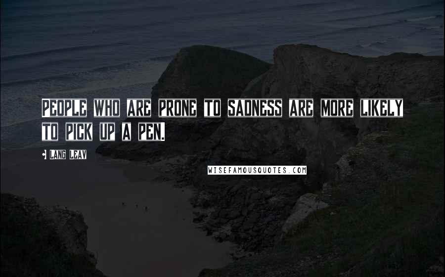Lang Leav Quotes: People who are prone to sadness are more likely to pick up a pen.