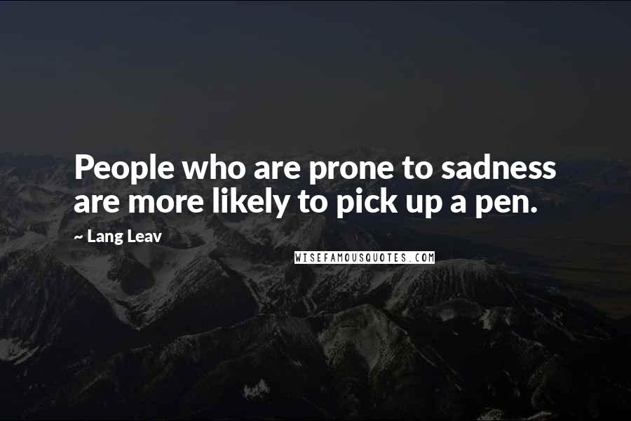 Lang Leav Quotes: People who are prone to sadness are more likely to pick up a pen.