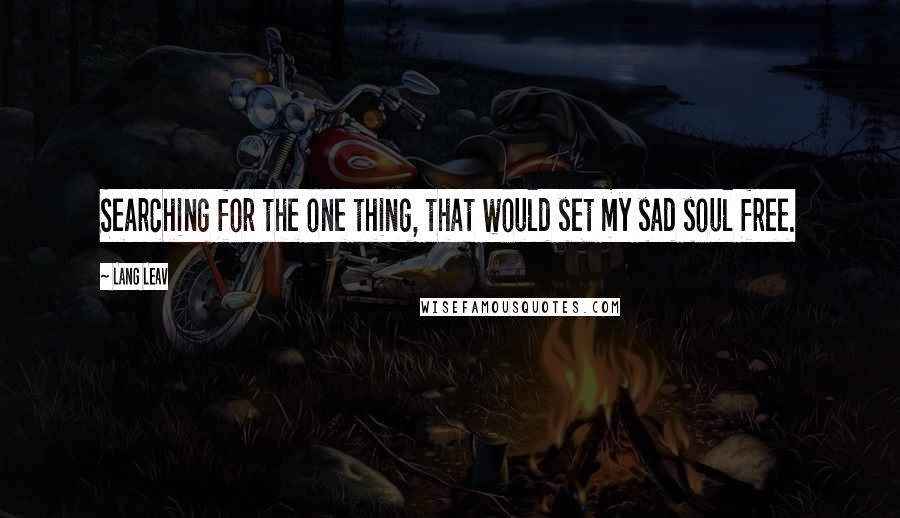 Lang Leav Quotes: Searching for the one thing, that would set my sad soul free.