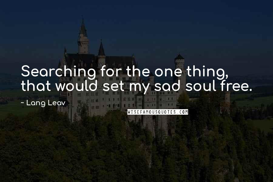 Lang Leav Quotes: Searching for the one thing, that would set my sad soul free.