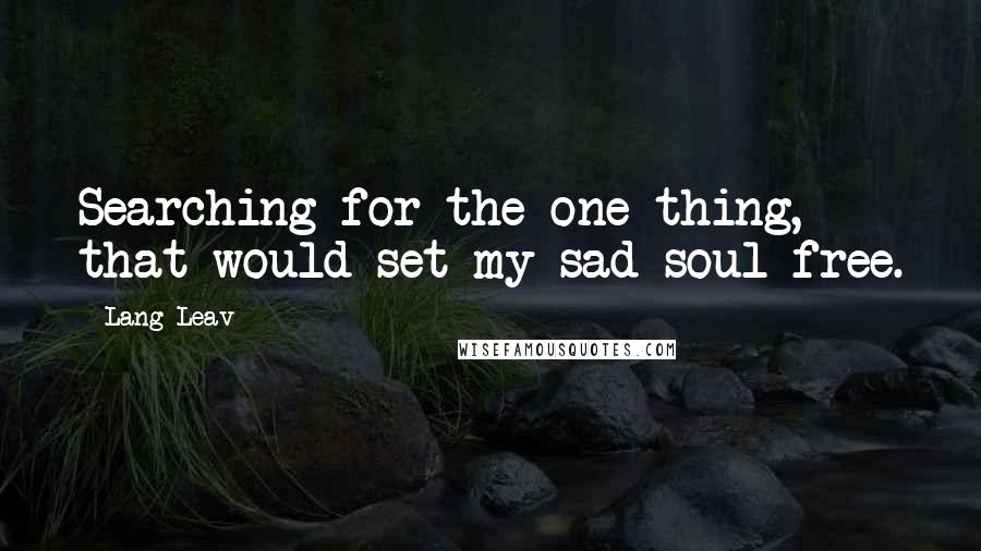 Lang Leav Quotes: Searching for the one thing, that would set my sad soul free.