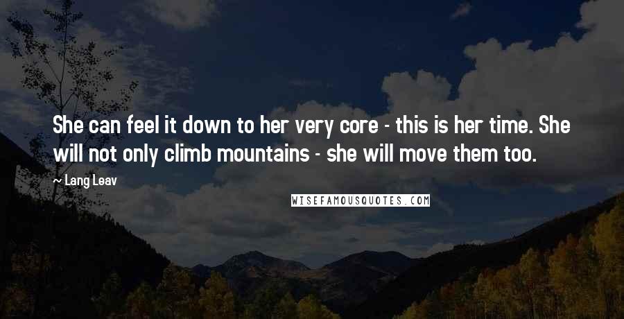 Lang Leav Quotes: She can feel it down to her very core - this is her time. She will not only climb mountains - she will move them too.