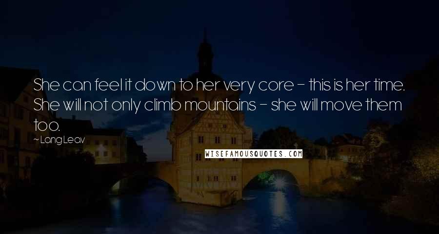 Lang Leav Quotes: She can feel it down to her very core - this is her time. She will not only climb mountains - she will move them too.