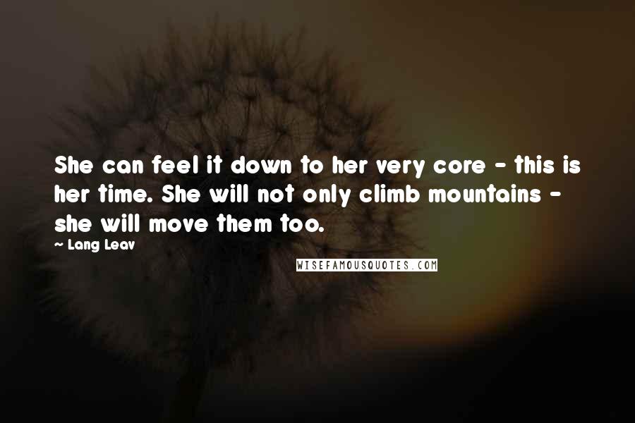 Lang Leav Quotes: She can feel it down to her very core - this is her time. She will not only climb mountains - she will move them too.