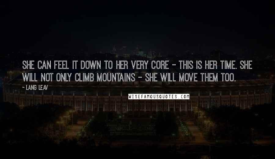 Lang Leav Quotes: She can feel it down to her very core - this is her time. She will not only climb mountains - she will move them too.