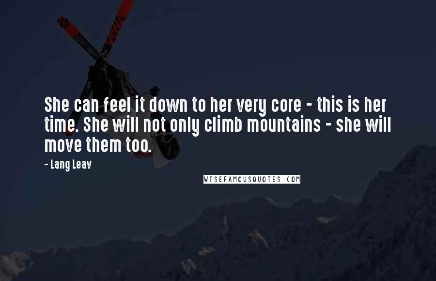 Lang Leav Quotes: She can feel it down to her very core - this is her time. She will not only climb mountains - she will move them too.