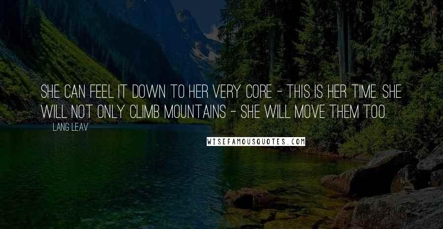 Lang Leav Quotes: She can feel it down to her very core - this is her time. She will not only climb mountains - she will move them too.