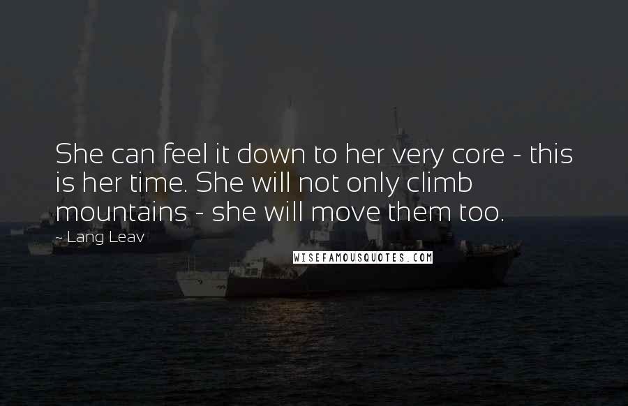 Lang Leav Quotes: She can feel it down to her very core - this is her time. She will not only climb mountains - she will move them too.