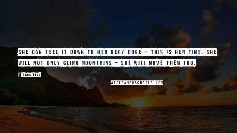 Lang Leav Quotes: She can feel it down to her very core - this is her time. She will not only climb mountains - she will move them too.