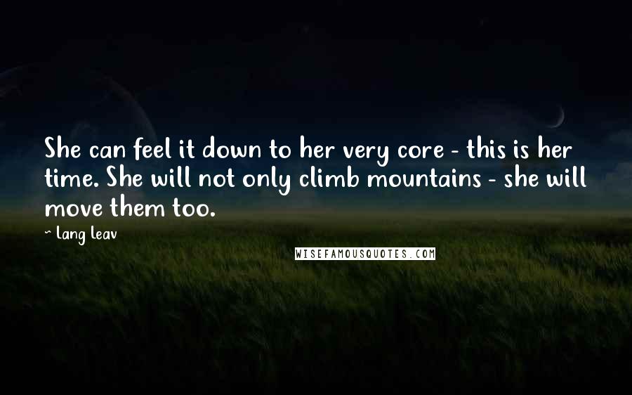 Lang Leav Quotes: She can feel it down to her very core - this is her time. She will not only climb mountains - she will move them too.