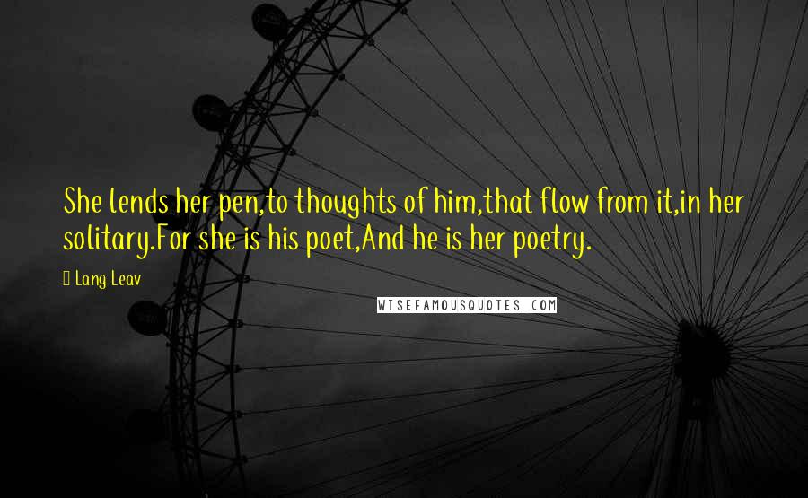 Lang Leav Quotes: She lends her pen,to thoughts of him,that flow from it,in her solitary.For she is his poet,And he is her poetry.