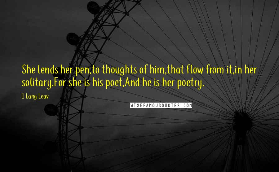 Lang Leav Quotes: She lends her pen,to thoughts of him,that flow from it,in her solitary.For she is his poet,And he is her poetry.