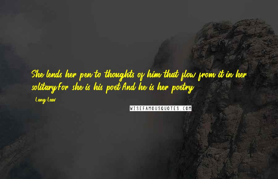 Lang Leav Quotes: She lends her pen,to thoughts of him,that flow from it,in her solitary.For she is his poet,And he is her poetry.