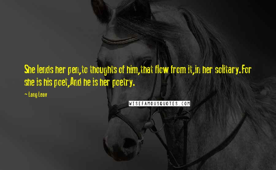 Lang Leav Quotes: She lends her pen,to thoughts of him,that flow from it,in her solitary.For she is his poet,And he is her poetry.