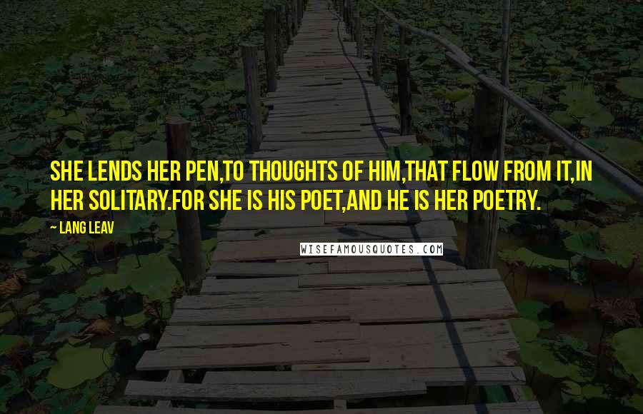 Lang Leav Quotes: She lends her pen,to thoughts of him,that flow from it,in her solitary.For she is his poet,And he is her poetry.