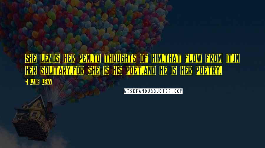 Lang Leav Quotes: She lends her pen,to thoughts of him,that flow from it,in her solitary.For she is his poet,And he is her poetry.