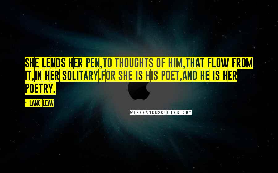 Lang Leav Quotes: She lends her pen,to thoughts of him,that flow from it,in her solitary.For she is his poet,And he is her poetry.