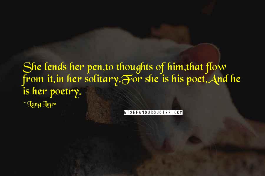 Lang Leav Quotes: She lends her pen,to thoughts of him,that flow from it,in her solitary.For she is his poet,And he is her poetry.