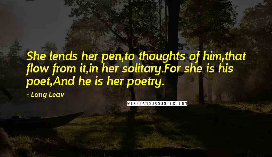 Lang Leav Quotes: She lends her pen,to thoughts of him,that flow from it,in her solitary.For she is his poet,And he is her poetry.