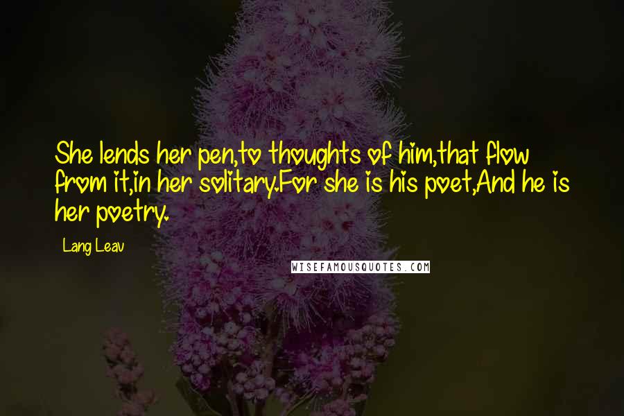 Lang Leav Quotes: She lends her pen,to thoughts of him,that flow from it,in her solitary.For she is his poet,And he is her poetry.