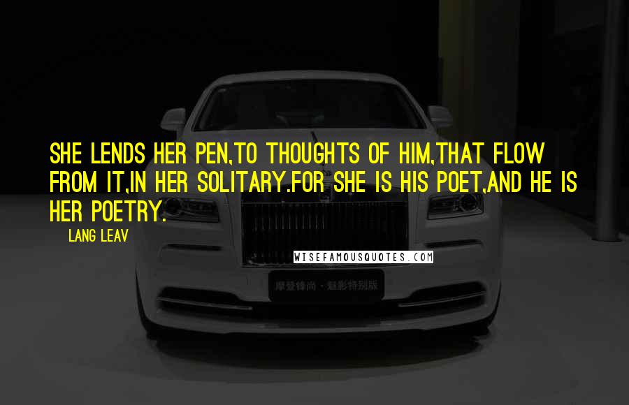 Lang Leav Quotes: She lends her pen,to thoughts of him,that flow from it,in her solitary.For she is his poet,And he is her poetry.