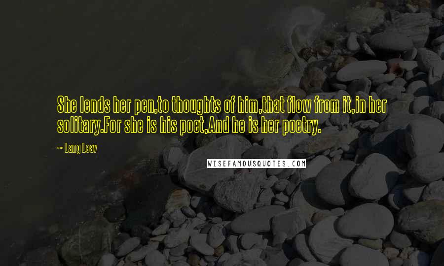 Lang Leav Quotes: She lends her pen,to thoughts of him,that flow from it,in her solitary.For she is his poet,And he is her poetry.