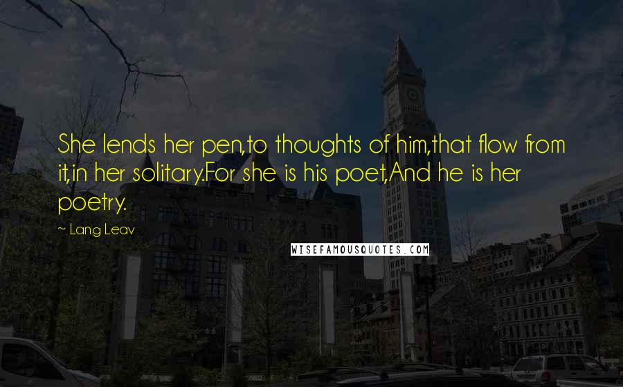 Lang Leav Quotes: She lends her pen,to thoughts of him,that flow from it,in her solitary.For she is his poet,And he is her poetry.