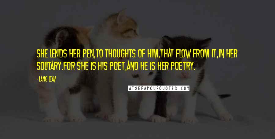 Lang Leav Quotes: She lends her pen,to thoughts of him,that flow from it,in her solitary.For she is his poet,And he is her poetry.