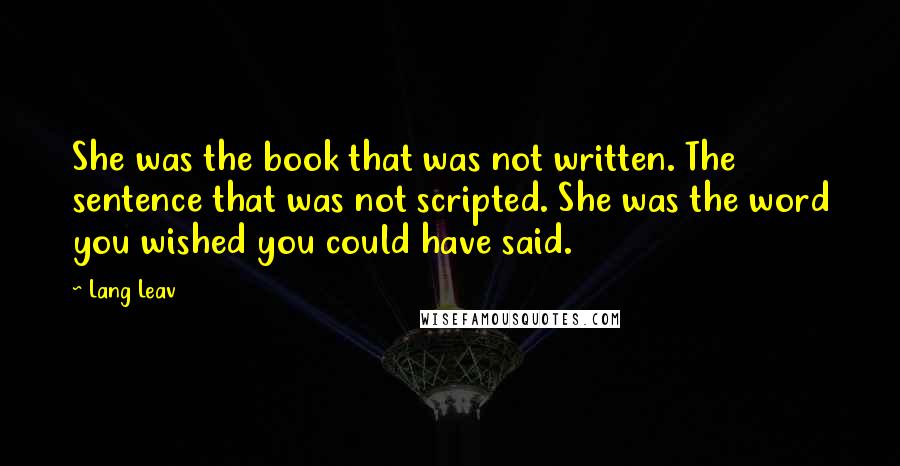 Lang Leav Quotes: She was the book that was not written. The sentence that was not scripted. She was the word you wished you could have said.
