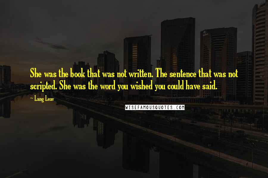 Lang Leav Quotes: She was the book that was not written. The sentence that was not scripted. She was the word you wished you could have said.